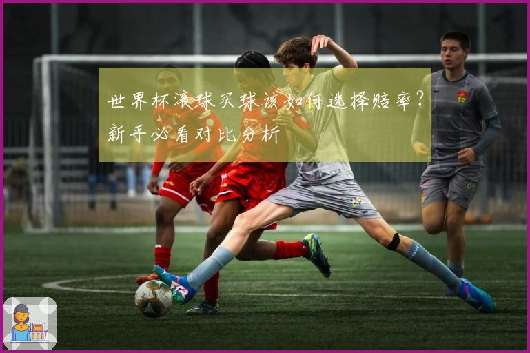 世界杯滚球买球该如何选择赔率？新手必看对比分析