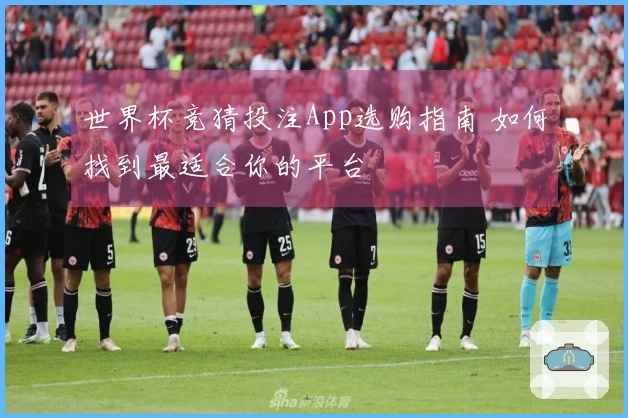 世界杯竞猜投注App选购指南 如何找到最适合你的平台