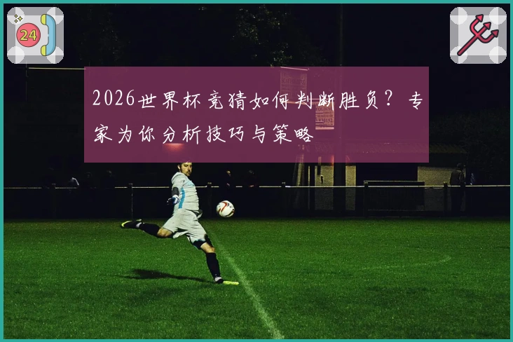 2026世界杯竞猜如何判断胜负？专家为你分析技巧与策略