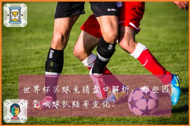 世界杯买球竞猜盘口解析，哪些因素影响球队赔率变化？