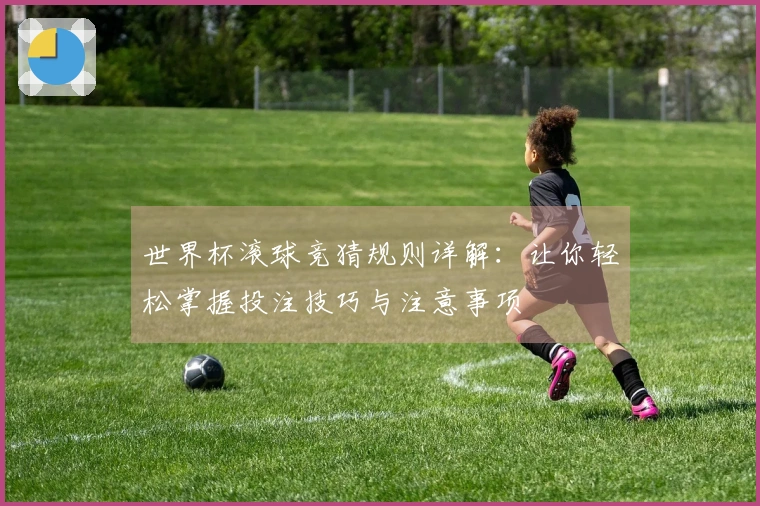 世界杯滚球竞猜规则详解：让你轻松掌握投注技巧与注意事项