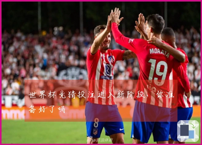世界杯竞猜投注进入新阶段，你准备好了吗