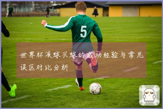 世界杯滚球买球的成功经验与常见误区对比分析