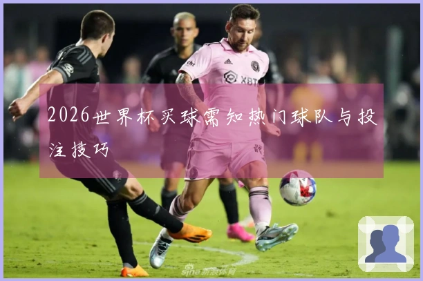 2026世界杯买球需知热门球队与投注技巧