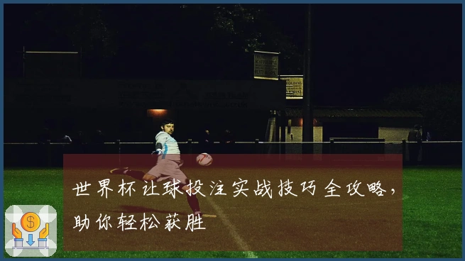 世界杯让球投注实战技巧全攻略，助你轻松获胜