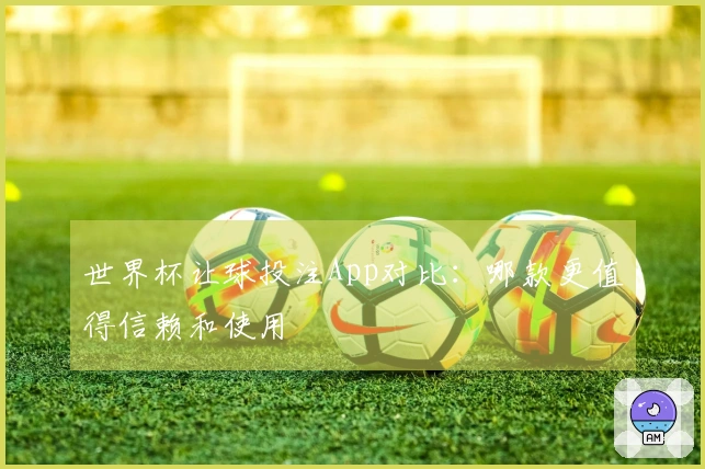 世界杯让球投注App对比：哪款更值得信赖和使用