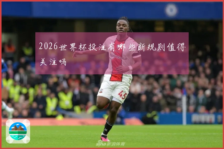2026世界杯投注有哪些新规则值得关注吗