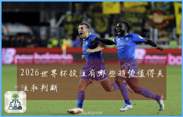 2026世界杯投注有哪些趋势值得关注和判断