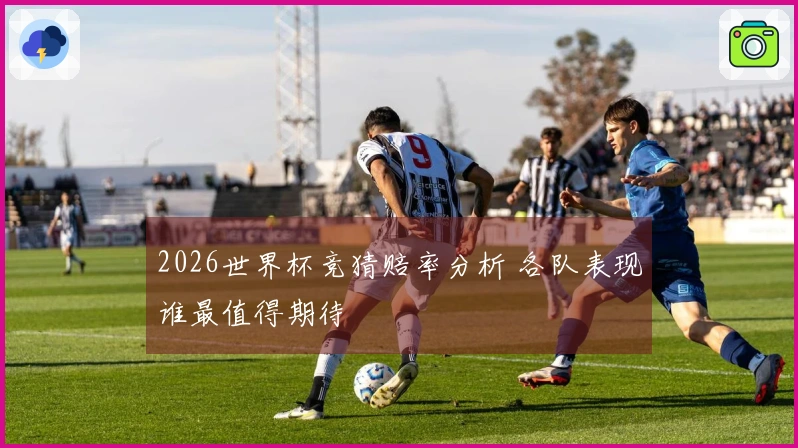 2026世界杯竞猜赔率分析 各队表现谁最值得期待