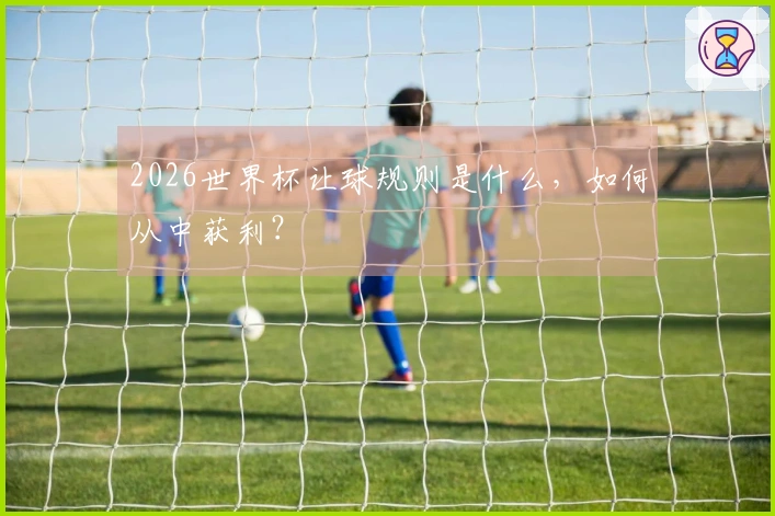 2026世界杯让球规则是什么，如何从中获利？