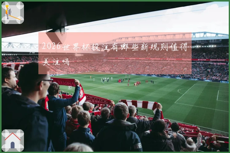 2026世界杯投注有哪些新规则值得关注吗