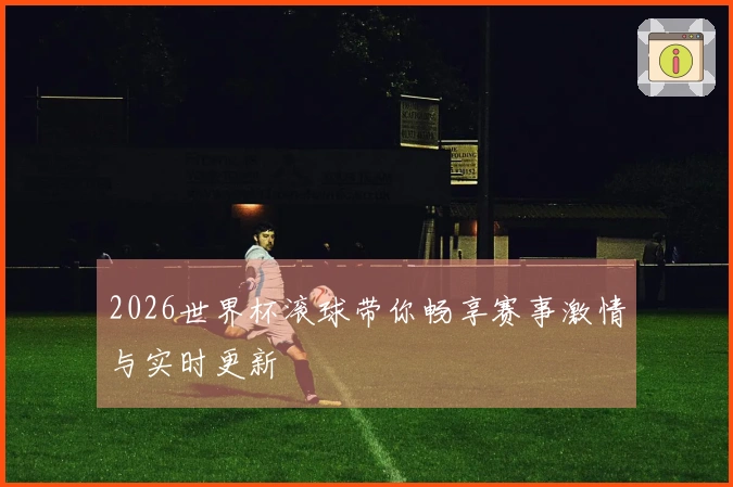2026世界杯滚球带你畅享赛事激情与实时更新