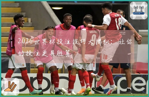 2026世界杯投注技巧大揭秘：让你的投注更具胜算
