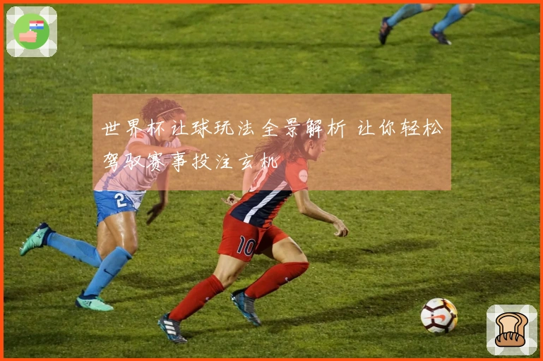 世界杯让球玩法全景解析 让你轻松驾驭赛事投注玄机