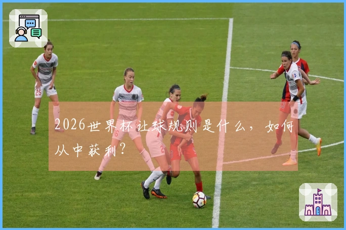 2026世界杯让球规则是什么，如何从中获利？