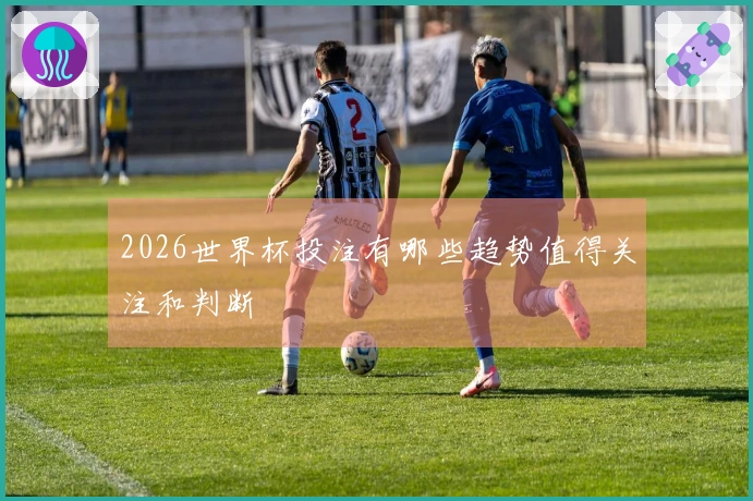 2026世界杯投注有哪些趋势值得关注和判断
